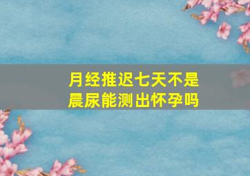 月经推迟七天不是晨尿能测出怀孕吗