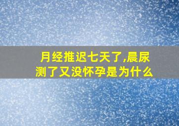 月经推迟七天了,晨尿测了又没怀孕是为什么