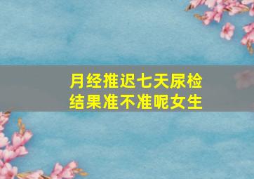 月经推迟七天尿检结果准不准呢女生