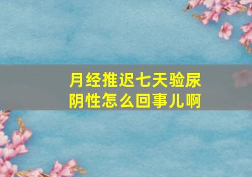 月经推迟七天验尿阴性怎么回事儿啊