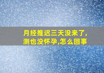 月经推迟三天没来了,测也没怀孕,怎么回事