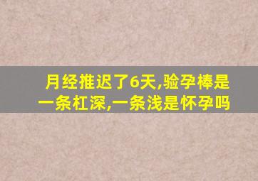 月经推迟了6天,验孕棒是一条杠深,一条浅是怀孕吗