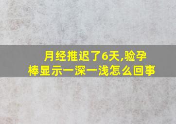 月经推迟了6天,验孕棒显示一深一浅怎么回事