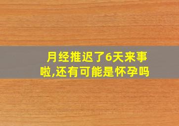 月经推迟了6天来事啦,还有可能是怀孕吗