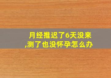 月经推迟了6天没来,测了也没怀孕怎么办