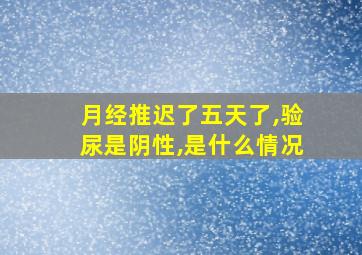 月经推迟了五天了,验尿是阴性,是什么情况