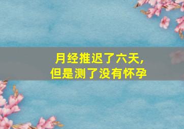 月经推迟了六天,但是测了没有怀孕