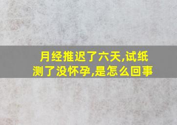 月经推迟了六天,试纸测了没怀孕,是怎么回事