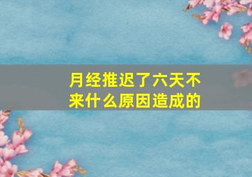 月经推迟了六天不来什么原因造成的