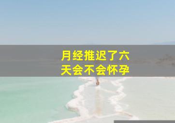 月经推迟了六天会不会怀孕