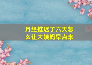 月经推迟了六天怎么让大姨妈早点来