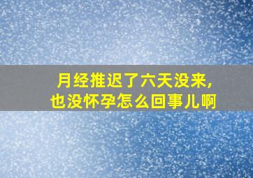 月经推迟了六天没来,也没怀孕怎么回事儿啊