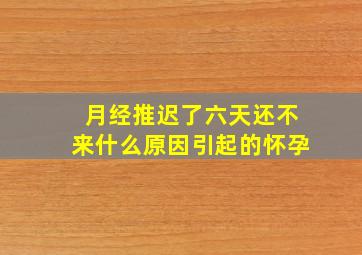 月经推迟了六天还不来什么原因引起的怀孕