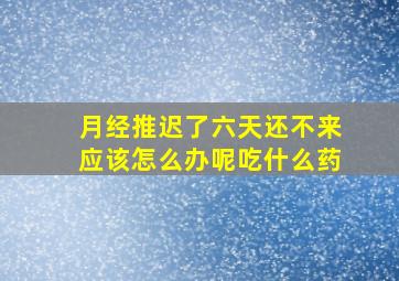 月经推迟了六天还不来应该怎么办呢吃什么药