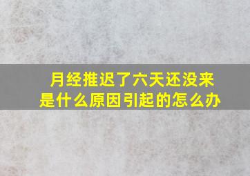 月经推迟了六天还没来是什么原因引起的怎么办