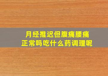 月经推迟但腹痛腰痛正常吗吃什么药调理呢