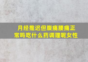 月经推迟但腹痛腰痛正常吗吃什么药调理呢女性