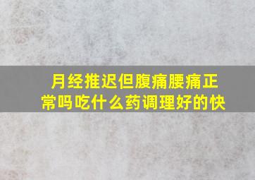 月经推迟但腹痛腰痛正常吗吃什么药调理好的快