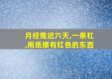 月经推迟六天,一条杠,用纸擦有红色的东西