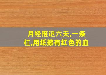 月经推迟六天,一条杠,用纸擦有红色的血