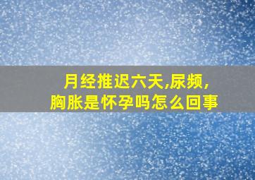 月经推迟六天,尿频,胸胀是怀孕吗怎么回事