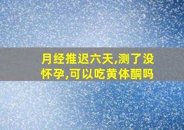 月经推迟六天,测了没怀孕,可以吃黄体酮吗