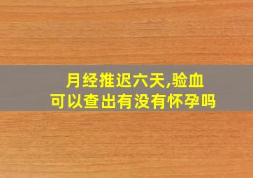 月经推迟六天,验血可以查出有没有怀孕吗