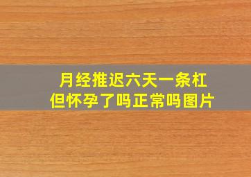 月经推迟六天一条杠但怀孕了吗正常吗图片