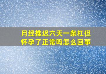 月经推迟六天一条杠但怀孕了正常吗怎么回事