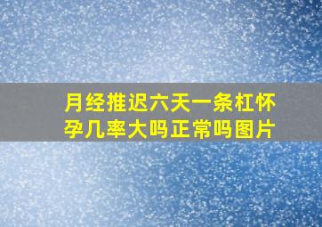 月经推迟六天一条杠怀孕几率大吗正常吗图片