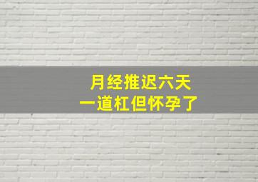 月经推迟六天一道杠但怀孕了