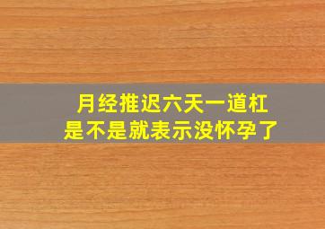 月经推迟六天一道杠是不是就表示没怀孕了