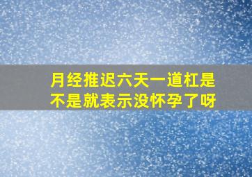 月经推迟六天一道杠是不是就表示没怀孕了呀