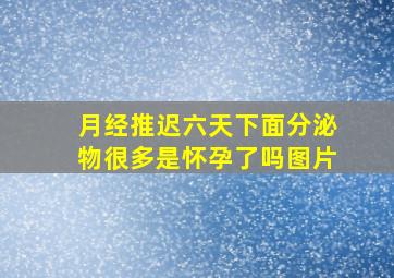 月经推迟六天下面分泌物很多是怀孕了吗图片