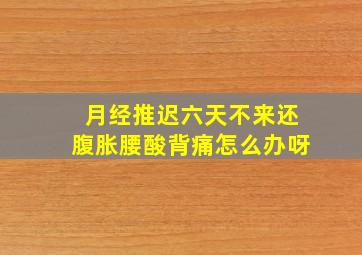 月经推迟六天不来还腹胀腰酸背痛怎么办呀