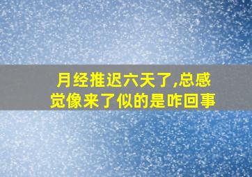 月经推迟六天了,总感觉像来了似的是咋回事