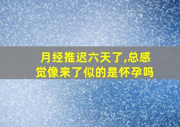 月经推迟六天了,总感觉像来了似的是怀孕吗