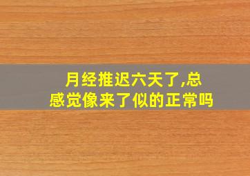 月经推迟六天了,总感觉像来了似的正常吗