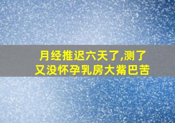 月经推迟六天了,测了又没怀孕乳房大觜巴苦