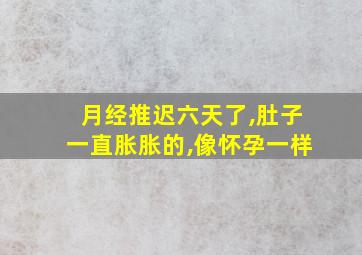 月经推迟六天了,肚子一直胀胀的,像怀孕一样