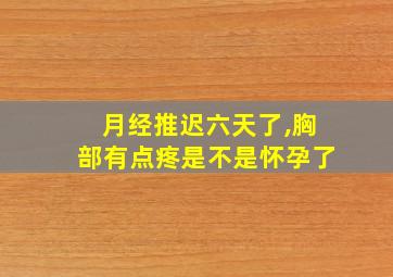 月经推迟六天了,胸部有点疼是不是怀孕了