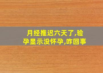 月经推迟六天了,验孕显示没怀孕,咋回事