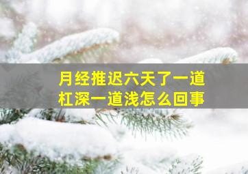 月经推迟六天了一道杠深一道浅怎么回事