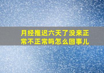 月经推迟六天了没来正常不正常吗怎么回事儿