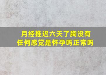 月经推迟六天了胸没有任何感觉是怀孕吗正常吗