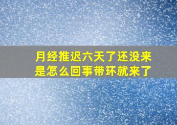 月经推迟六天了还没来是怎么回事带环就来了