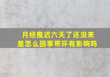 月经推迟六天了还没来是怎么回事带环有影响吗