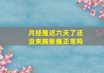 月经推迟六天了还没来胸胀痛正常吗