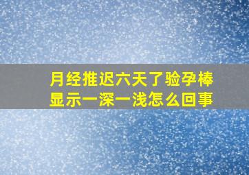 月经推迟六天了验孕棒显示一深一浅怎么回事