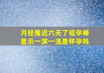 月经推迟六天了验孕棒显示一深一浅是怀孕吗